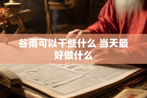 谷雨可以干些什么 当天最好做什么 谷雨可以干些什么 当天最好做什么