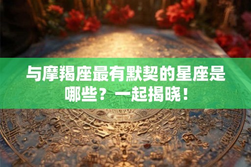 与摩羯座最有默契的星座是哪些？一起揭晓！
