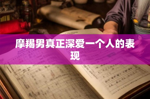 摩羯男真正深爱一个人的表现