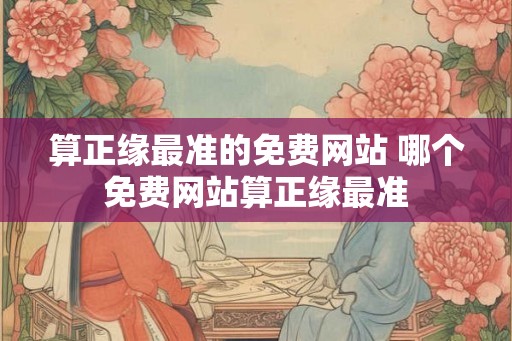算正缘最准的免费网站 哪个免费网站算正缘最准