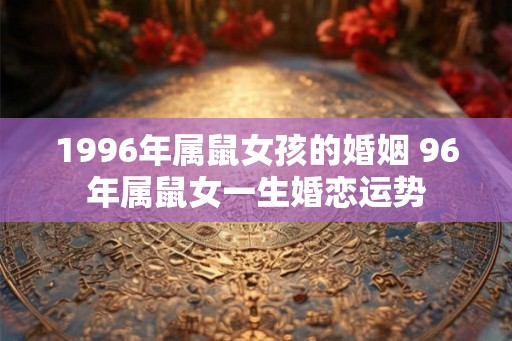 1996年属鼠女孩的婚姻 96年属鼠女一生婚恋运势