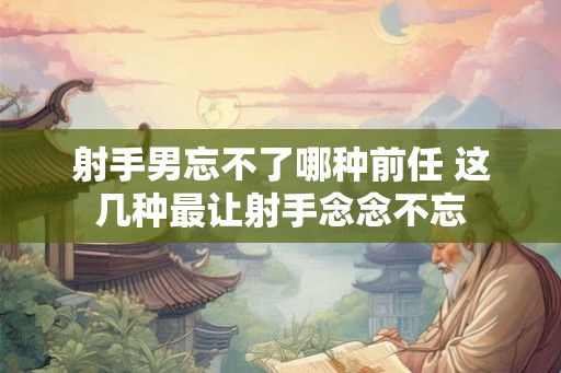 射手男忘不了哪种前任 这几种最让射手念念不忘