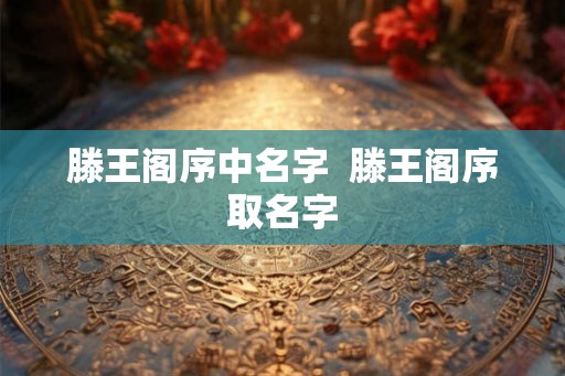 滕王阁序中名字 滕王阁序取名字 滕王阁序中名字 滕王阁序取名字
