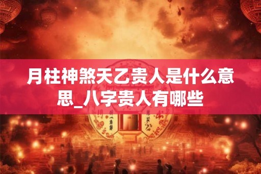 月柱神煞天乙贵人是什么意思_八字贵人有哪些 月柱神煞天乙贵人是什么意思_八字贵人有哪些
