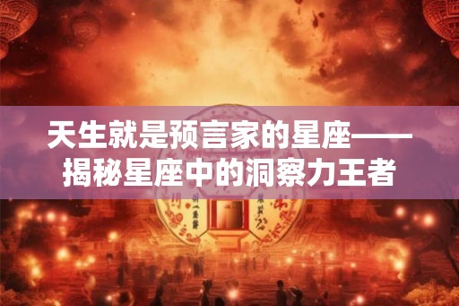 天生就是预言家的星座——揭秘星座中的洞察力王者 天生就是预言家的星座——揭秘星座中的洞察力王者
