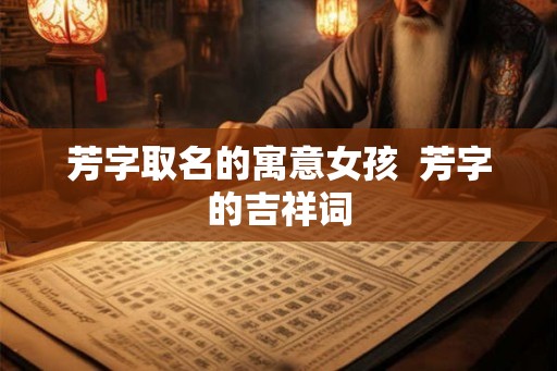芳字取名的寓意女孩  芳字的吉祥词