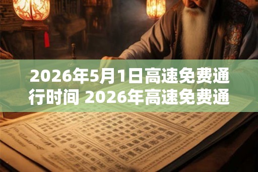 2026年5月1日高速免费通行时间 2026年高速免费通行时间是何时 2026年5月1日高速免费通行时间 2026年高速免费通行时间是何时