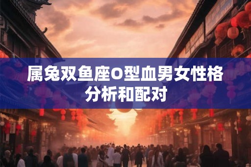 属兔双鱼座O型血男女性格分析和配对