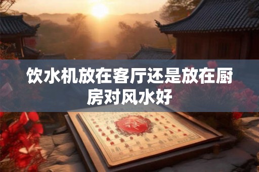 饮水机放在客厅还是放在厨房对风水好