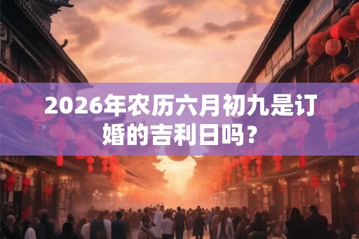 2026年农历六月初九是订婚的吉利日吗？