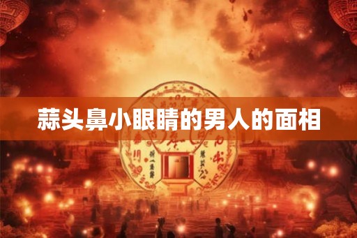 蒜头鼻小眼睛的男人的面相