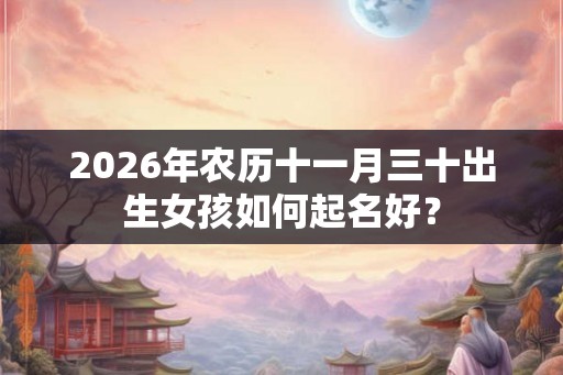 2026年农历十一月三十出生女孩如何起名好？
