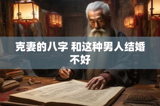 克妻的八字 和这种男人结婚不好 克妻的八字 和这种男人结婚不好