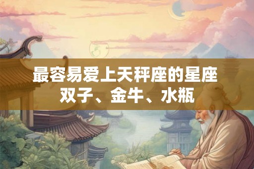最容易爱上天秤座的星座 双子、金牛、水瓶 最容易爱上天秤座的星座 双子、金牛、水瓶
