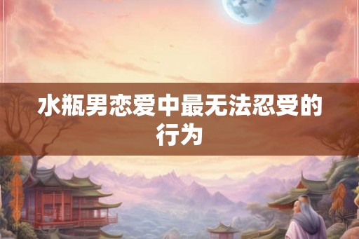 水瓶男恋爱中最无法忍受的行为