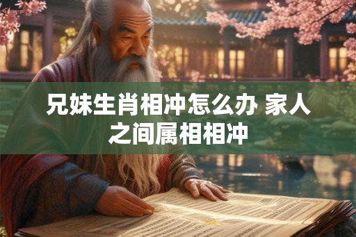 兄妹生肖相冲怎么办 家人之间属相相冲