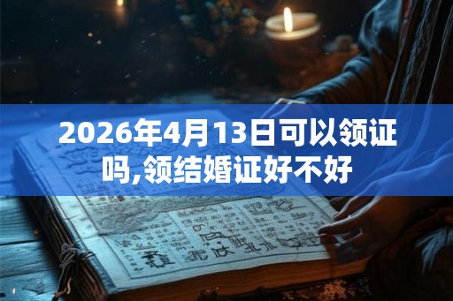 2026年4月13日可以领证吗,领结婚证好不好