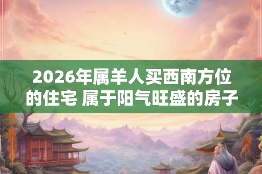 2026年属羊人买西南方位的住宅 属于阳气旺盛的房子