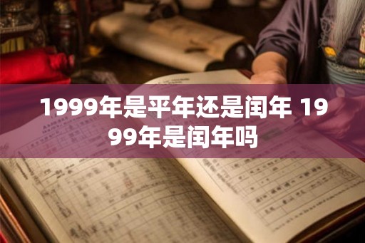 1999年是平年还是闰年 1999年是闰年吗