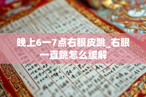 晚上6一7点右眼皮跳_右眼一直跳怎么缓解
