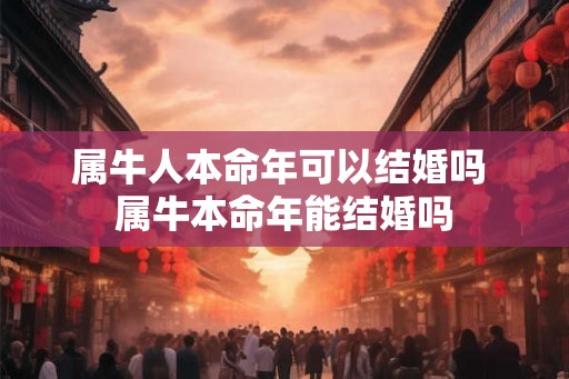 属牛人本命年可以结婚吗 属牛本命年能结婚吗 属牛人本命年可以结婚吗 属牛本命年能结婚吗