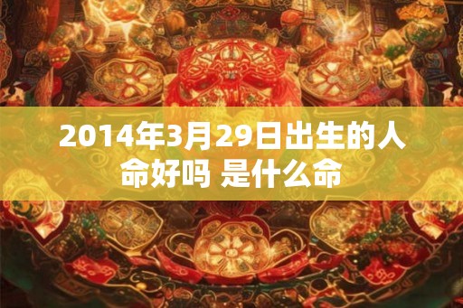 2014年3月29日出生的人命好吗 是什么命