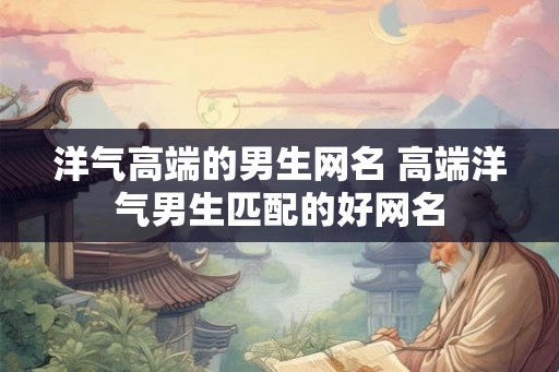 洋气高端的男生网名 高端洋气男生匹配的好网名