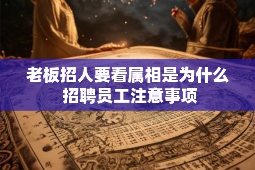 老板招人要看属相是为什么 招聘员工注意事项