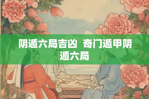 阴遁六局吉凶  奇门遁甲阴遁六局