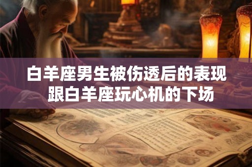 白羊座男生被伤透后的表现 跟白羊座玩心机的下场 白羊座男生被伤透后的表现 跟白羊座玩心机的下场