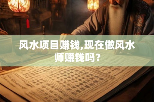 风水项目赚钱,现在做风水师赚钱吗？