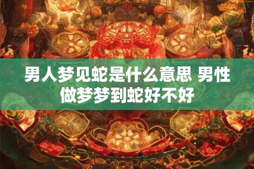 男人梦见蛇是什么意思 男性做梦梦到蛇好不好