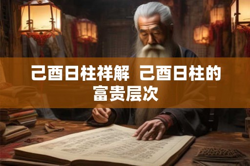己酉日柱祥解  己酉日柱的富贵层次