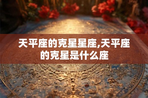 天平座的克星星座,天平座的克星是什么座
