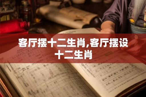 客厅摆十二生肖,客厅摆设十二生肖