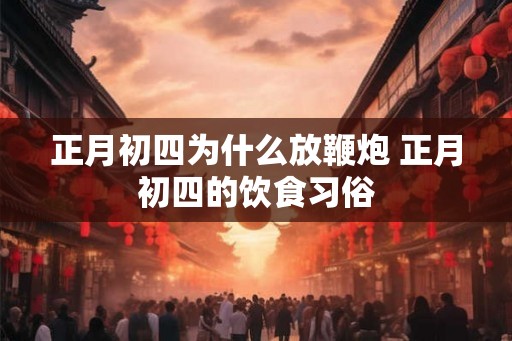 正月初四为什么放鞭炮 正月初四的饮食习俗