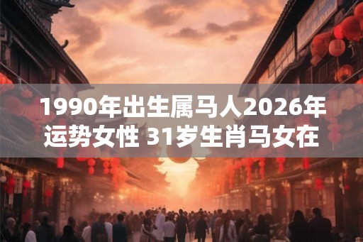 1990年出生属马人2026年运势女性 31岁生肖马女在2026年运气如何