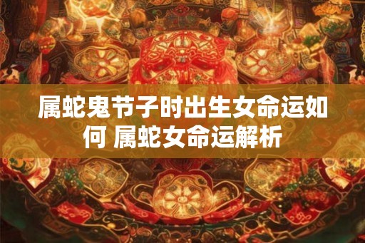 属蛇鬼节子时出生女命运如何 属蛇女命运解析