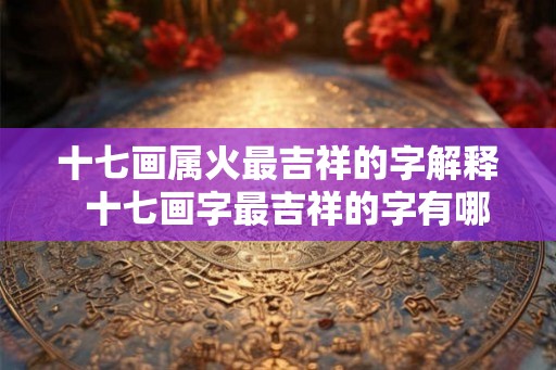 十七画属火最吉祥的字解释 十七画字最吉祥的字有哪些 十七画属火最吉祥的字解释 十七画字最吉祥的字有哪些
