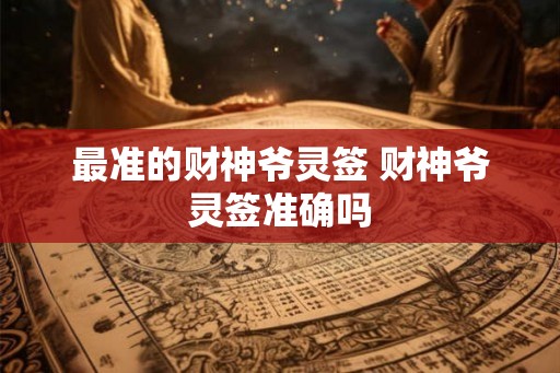 最准的财神爷灵签 财神爷灵签准确吗 最准的财神爷灵签 财神爷灵签准确吗