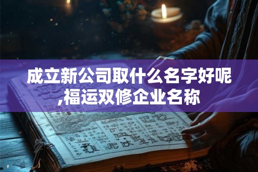 成立新公司取什么名字好呢,福运双修企业名称