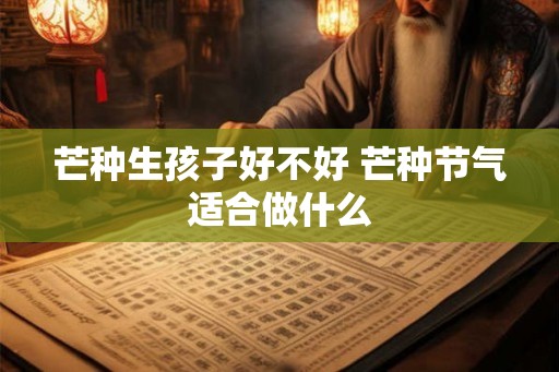 芒种生孩子好不好 芒种节气适合做什么