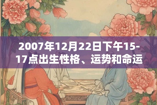 2007年12月22日下午15-17点出生性格、运势和命运