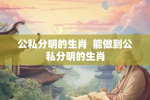 公私分明的生肖  能做到公私分明的生肖