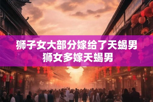狮子女大部分嫁给了天蝎男 狮女多嫁天蝎男
