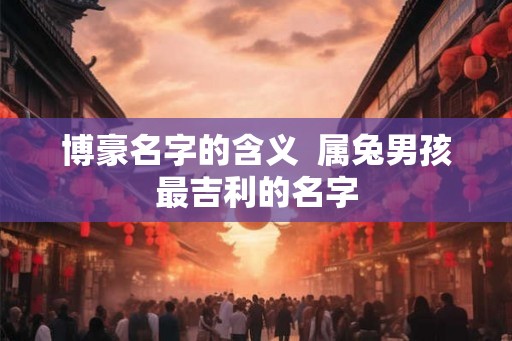 博豪名字的含义  属兔男孩最吉利的名字