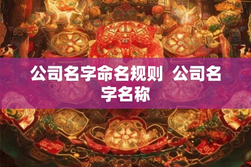 公司名字命名规则 公司名字名称 公司名字命名规则 公司名字名称