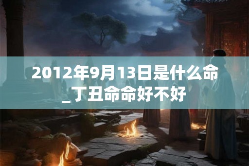 2012年9月13日是什么命_丁丑命命好不好 2012年9月13日是什么命_丁丑命命好不好