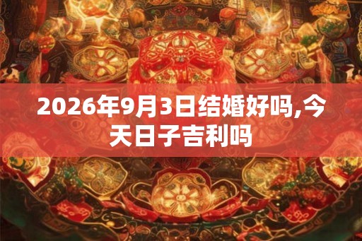 2026年9月3日结婚好吗,今天日子吉利吗