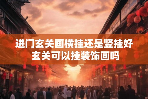进门玄关画横挂还是竖挂好 玄关可以挂装饰画吗 进门玄关画横挂还是竖挂好 玄关可以挂装饰画吗
